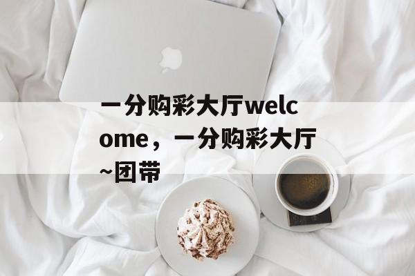 一分购彩大厅welcome，一分购彩大厅～团带