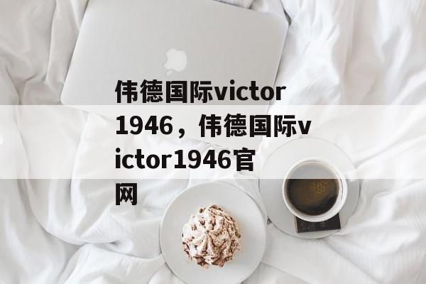 伟德国际victor1946，伟德国际victor1946官网