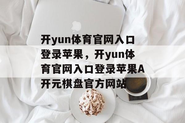 开yun体育官网入口登录苹果，开yun体育官网入口登录苹果A开元棋盘官方网站