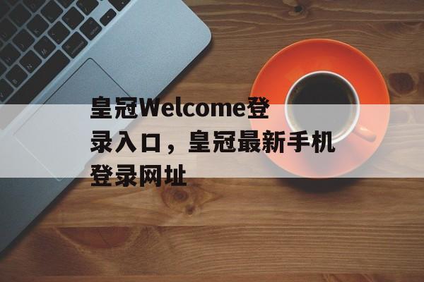 皇冠Welcome登录入口，皇冠最新手机登录网址