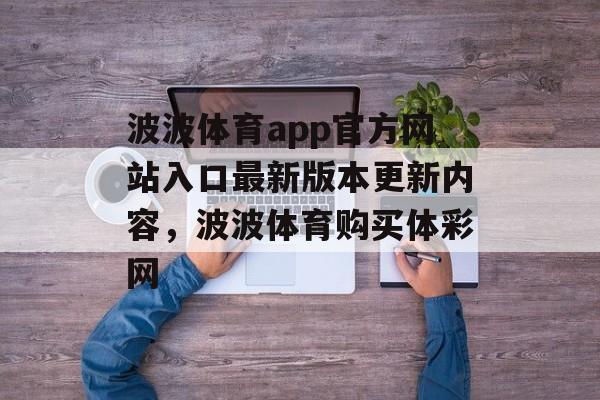 波波体育app官方网站入口最新版本更新内容，波波体育购买体彩网